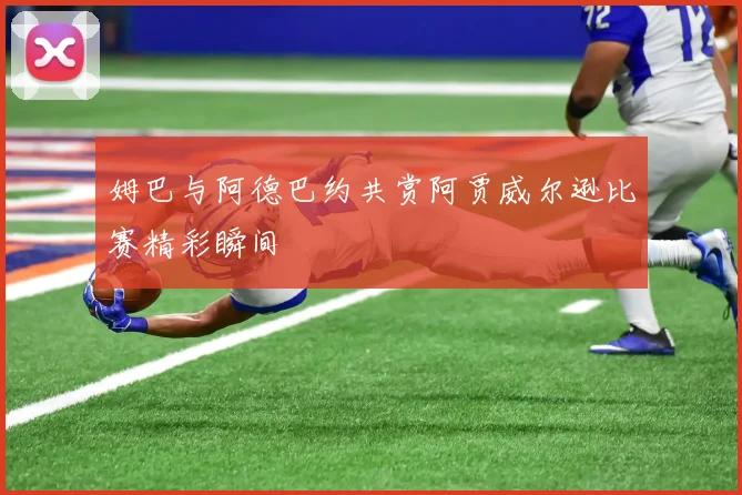 姆巴与阿德巴约共赏阿贾威尔逊比赛精彩瞬间