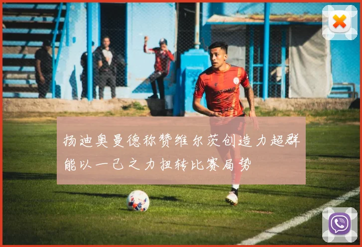 扬迪奥曼德称赞维尔茨创造力超群能以一己之力扭转比赛局势
