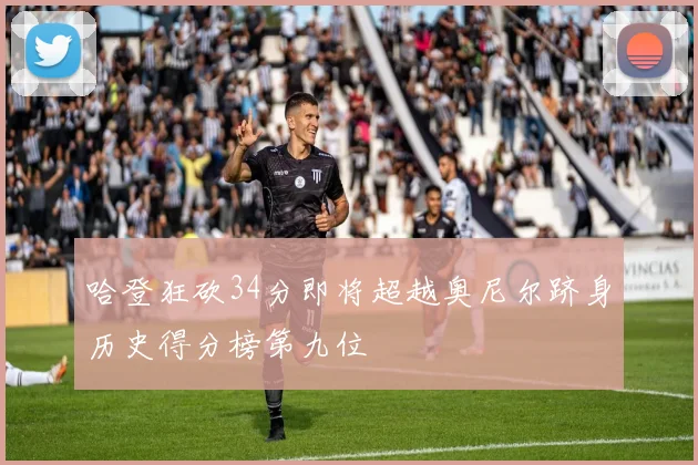 哈登狂砍34分即将超越奥尼尔跻身历史得分榜第九位