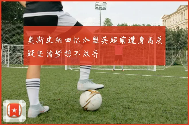 奥斯皮纳回忆加盟英超前遭身高质疑坚持梦想不放弃