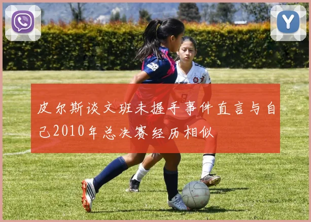 皮尔斯谈文班未握手事件直言与自己2010年总决赛经历相似