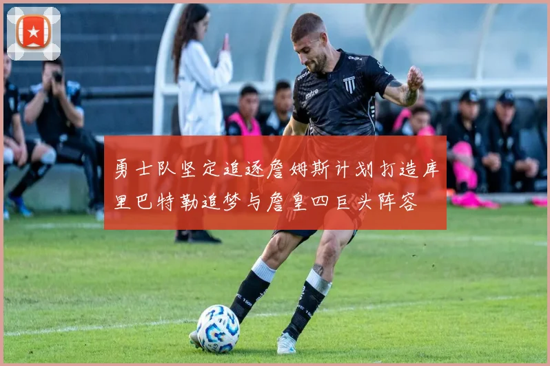勇士队坚定追逐詹姆斯计划打造库里巴特勒追梦与詹皇四巨头阵容