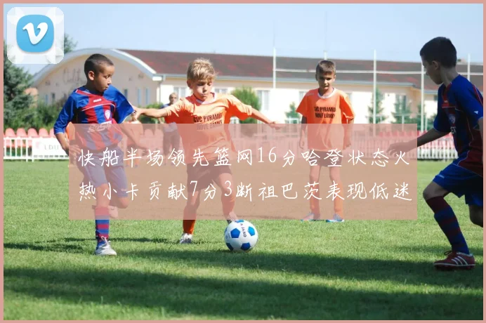 快船半场领先篮网16分哈登状态火热小卡贡献7分3断祖巴茨表现低迷