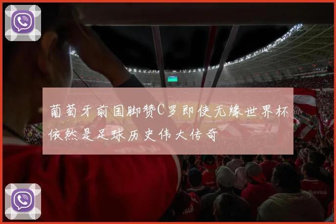 葡萄牙前国脚赞C罗即使无缘世界杯依然是足球历史伟大传奇