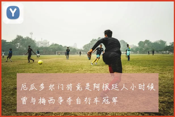 厄瓜多尔门将竟是阿根廷人小时候曾与梅西争夺自行车冠军
