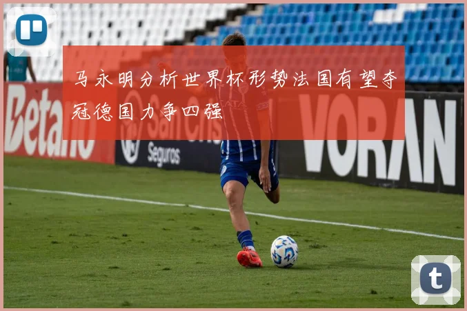 马永明分析世界杯形势法国有望夺冠德国力争四强