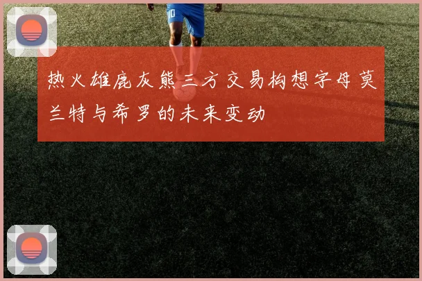 热火雄鹿灰熊三方交易构想字母莫兰特与希罗的未来变动
