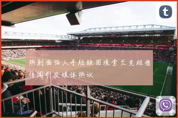 热刺面临人手短缺困境索兰克租借传闻引发媒体热议