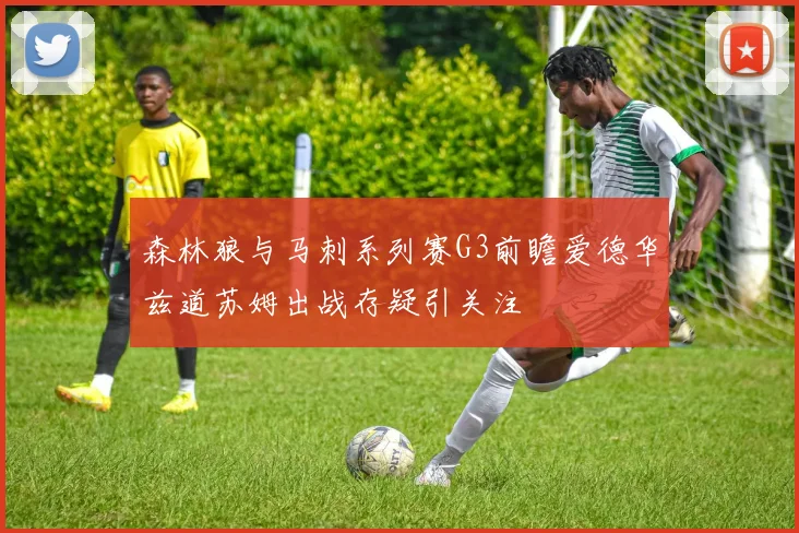 森林狼与马刺系列赛G3前瞻爱德华兹道苏姆出战存疑引关注