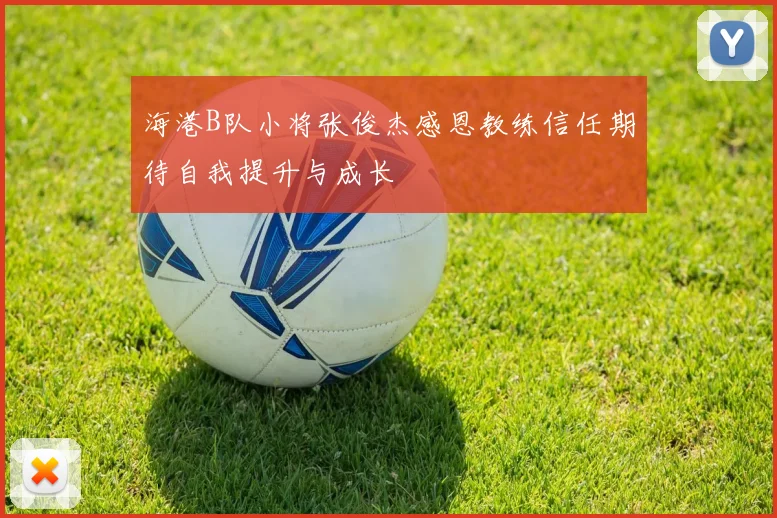 海港B队小将张俊杰感恩教练信任期待自我提升与成长