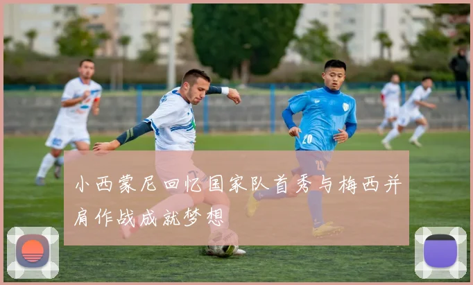 小西蒙尼回忆国家队首秀与梅西并肩作战成就梦想
