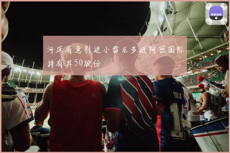 河床有意引进小雷东多迈阿密国际持有其50股份