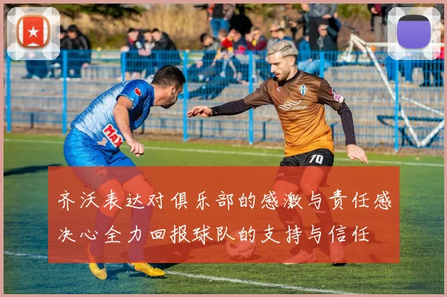 齐沃表达对俱乐部的感激与责任感决心全力回报球队的支持与信任