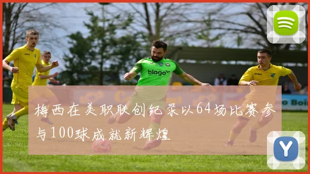 梅西在美职联创纪录以64场比赛参与100球成就新辉煌