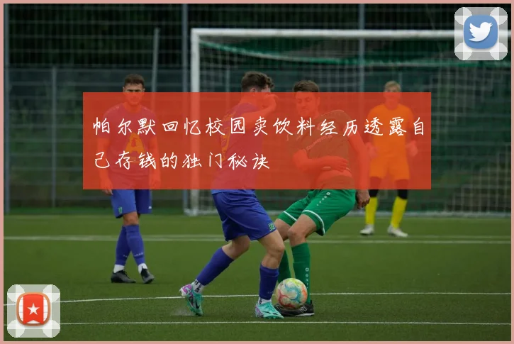 帕尔默回忆校园卖饮料经历透露自己存钱的独门秘诀