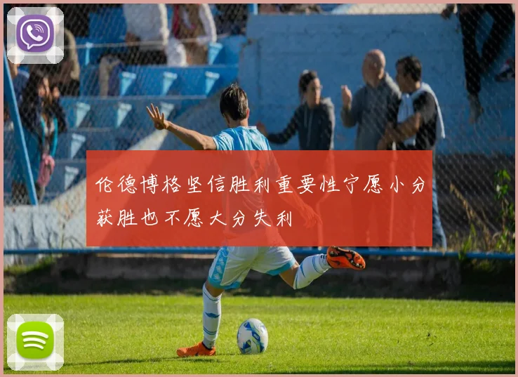 伦德博格坚信胜利重要性宁愿小分获胜也不愿大分失利