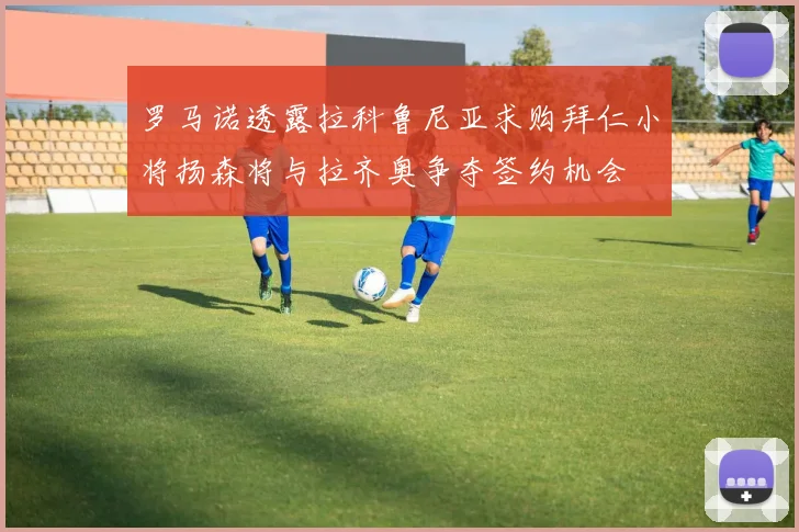 罗马诺透露拉科鲁尼亚求购拜仁小将扬森将与拉齐奥争夺签约机会