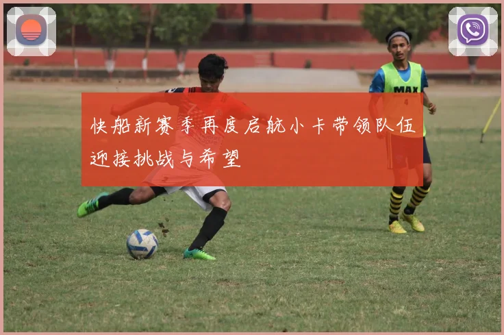 快船新赛季再度启航小卡带领队伍迎接挑战与希望