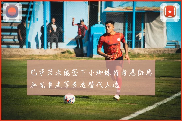 巴萨若未能签下小蜘蛛将考虑凯恩和克鲁皮等多名替代人选
