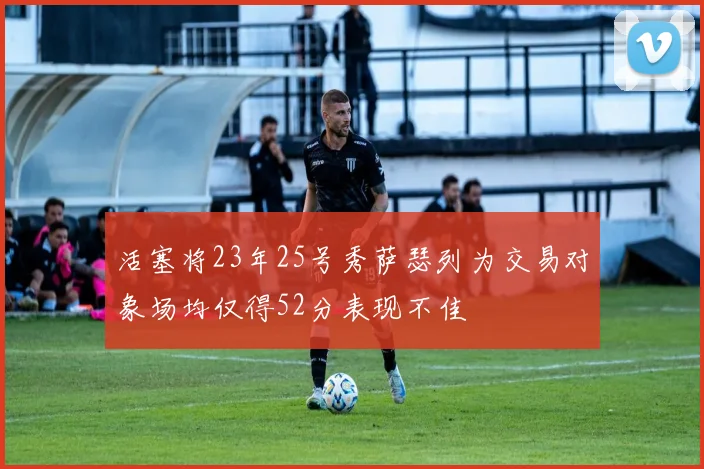 活塞将23年25号秀萨瑟列为交易对象场均仅得52分表现不佳